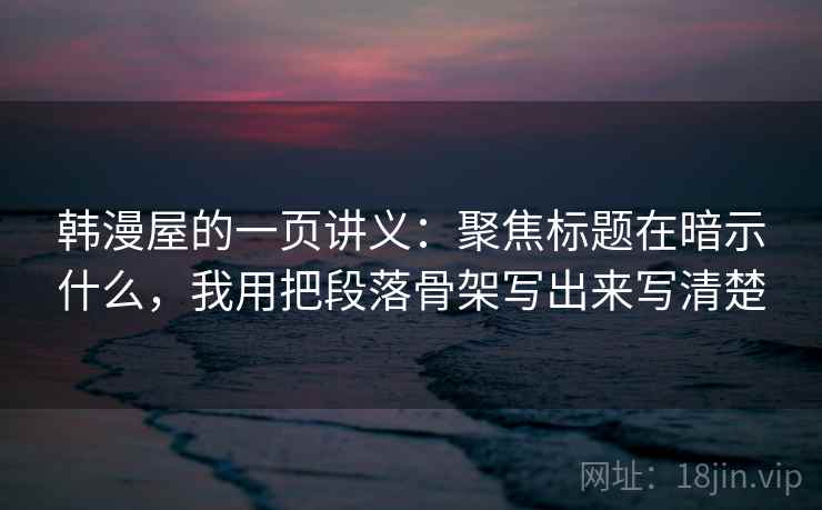 韩漫屋的一页讲义：聚焦标题在暗示什么，我用把段落骨架写出来写清楚
