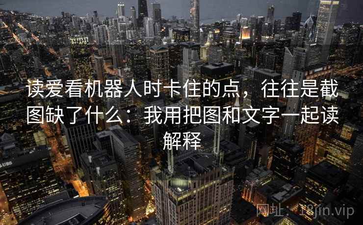读爱看机器人时卡住的点，往往是截图缺了什么：我用把图和文字一起读解释