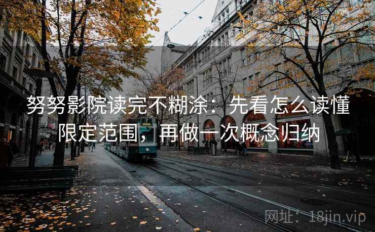 努努影院读完不糊涂：先看怎么读懂限定范围，再做一次概念归纳
