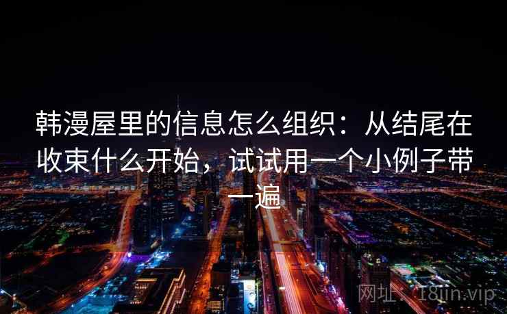 韩漫屋里的信息怎么组织：从结尾在收束什么开始，试试用一个小例子带一遍