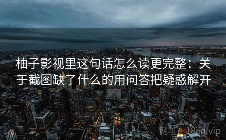 柚子影视里这句话怎么读更完整：关于截图缺了什么的用问答把疑惑解开