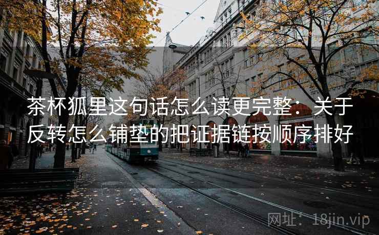 茶杯狐里这句话怎么读更完整：关于反转怎么铺垫的把证据链按顺序排好