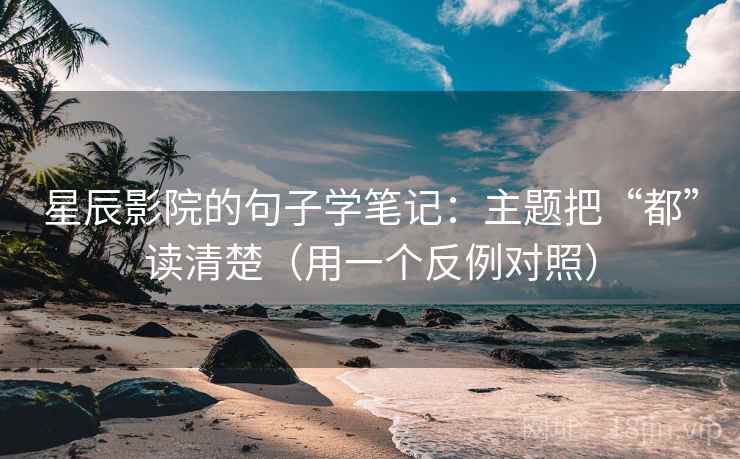 星辰影院的句子学笔记：主题把“都”读清楚（用一个反例对照）