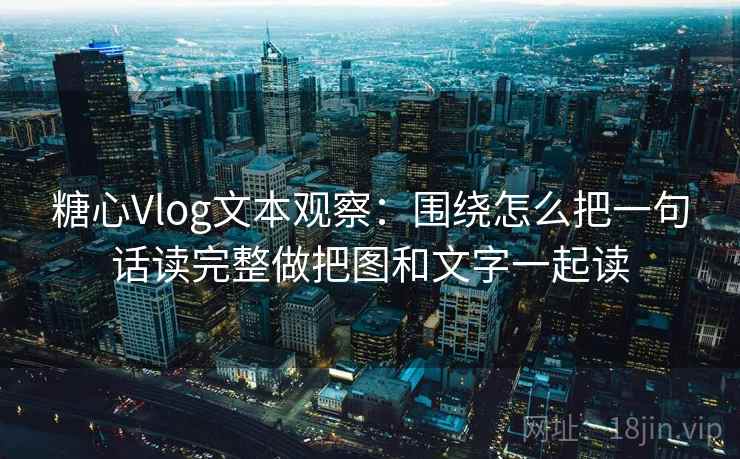 糖心Vlog文本观察：围绕怎么把一句话读完整做把图和文字一起读