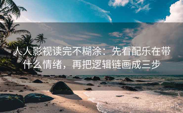 人人影视读完不糊涂：先看配乐在带什么情绪，再把逻辑链画成三步