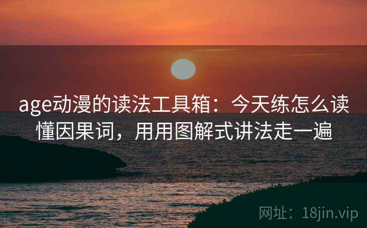 age动漫的读法工具箱：今天练怎么读懂因果词，用用图解式讲法走一遍
