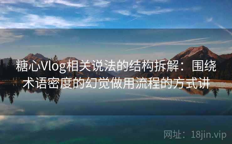 糖心Vlog相关说法的结构拆解：围绕术语密度的幻觉做用流程的方式讲