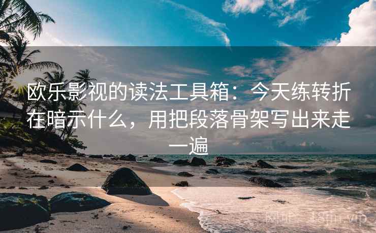 欧乐影视的读法工具箱：今天练转折在暗示什么，用把段落骨架写出来走一遍