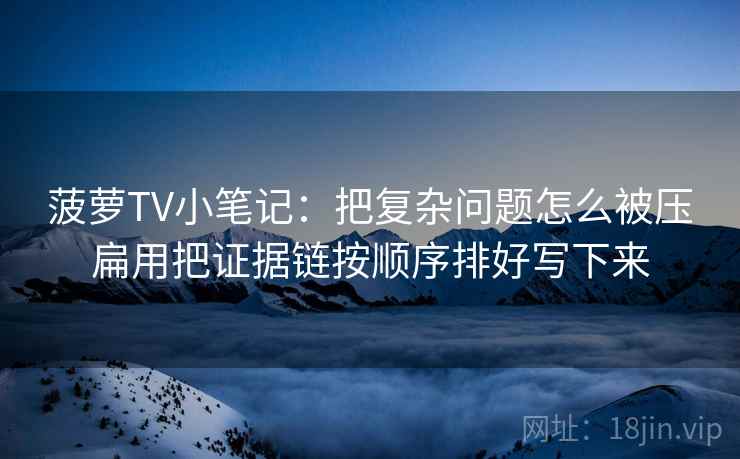 菠萝TV小笔记：把复杂问题怎么被压扁用把证据链按顺序排好写下来