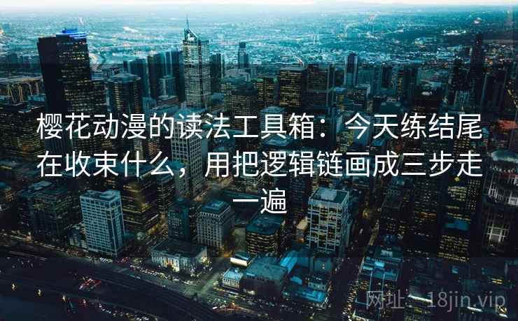 樱花动漫的读法工具箱：今天练结尾在收束什么，用把逻辑链画成三步走一遍
