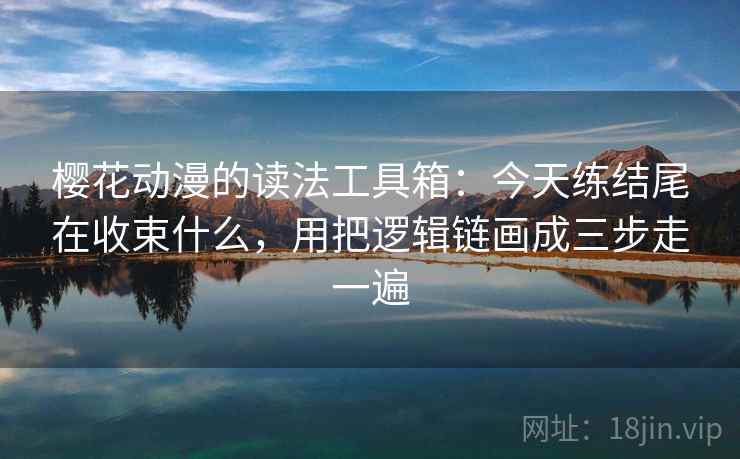 樱花动漫的读法工具箱:今天练结尾在收束什么,用把逻辑链画成三步走一遍 樱花动漫的读法工具箱:今天练结尾在收束什么,用把逻辑链画成三步走一遍