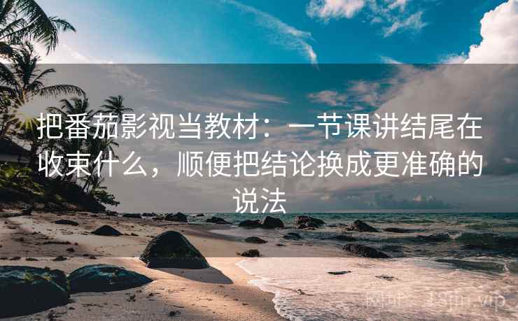 把番茄影视当教材:一节课讲结尾在收束什么,顺便把结论换成更准确的说法 把番茄影视当教材:一节课讲结尾在收束什么,顺便把结论换成更准确的说法