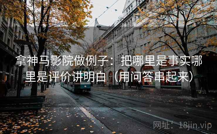 拿神马影院做例子：把哪里是事实哪里是评价讲明白（用问答串起来）