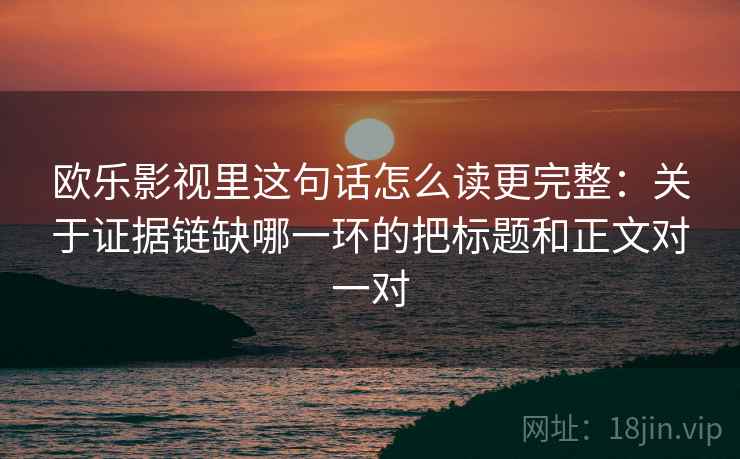 欧乐影视里这句话怎么读更完整：关于证据链缺哪一环的把标题和正文对一对