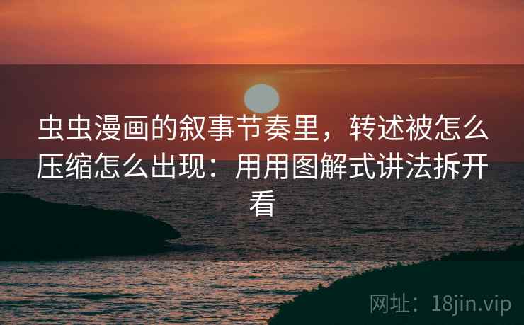 虫虫漫画的叙事节奏里，转述被怎么压缩怎么出现：用用图解式讲法拆开看