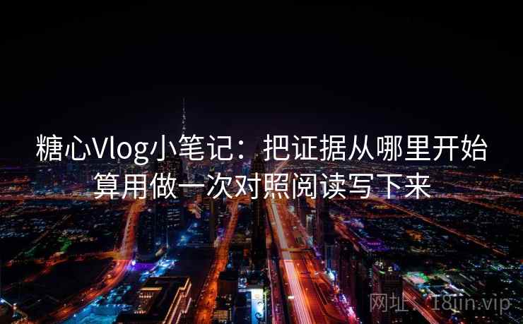 糖心Vlog小笔记：把证据从哪里开始算用做一次对照阅读写下来