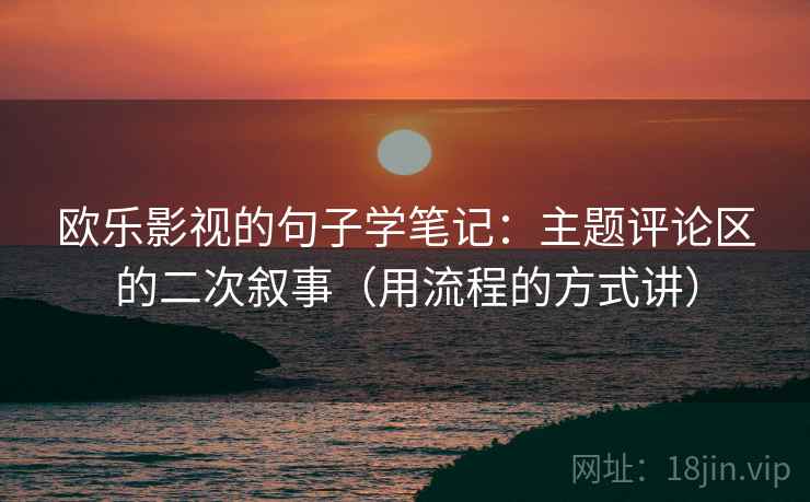 欧乐影视的句子学笔记：主题评论区的二次叙事（用流程的方式讲）