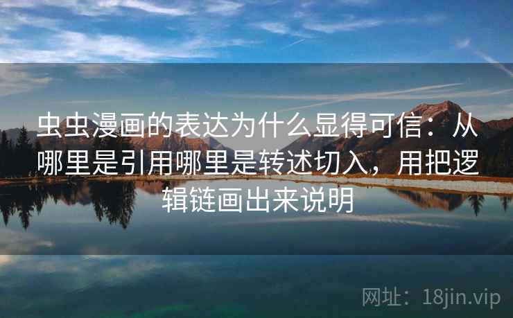 虫虫漫画的表达为什么显得可信：从哪里是引用哪里是转述切入，用把逻辑链画出来说明