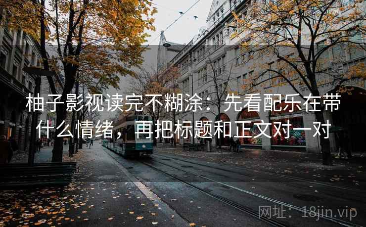柚子影视读完不糊涂：先看配乐在带什么情绪，再把标题和正文对一对