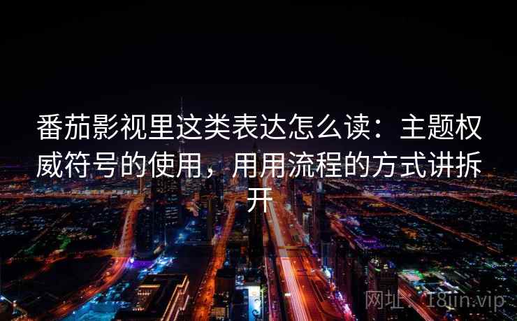 番茄影视里这类表达怎么读：主题权威符号的使用，用用流程的方式讲拆开