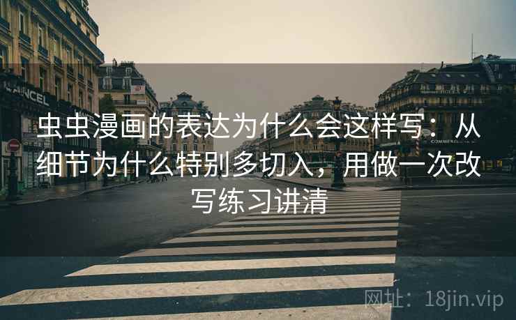 虫虫漫画的表达为什么会这样写：从细节为什么特别多切入，用做一次改写练习讲清