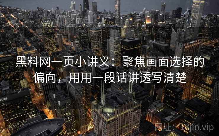 黑料网一页小讲义：聚焦画面选择的偏向，用用一段话讲透写清楚