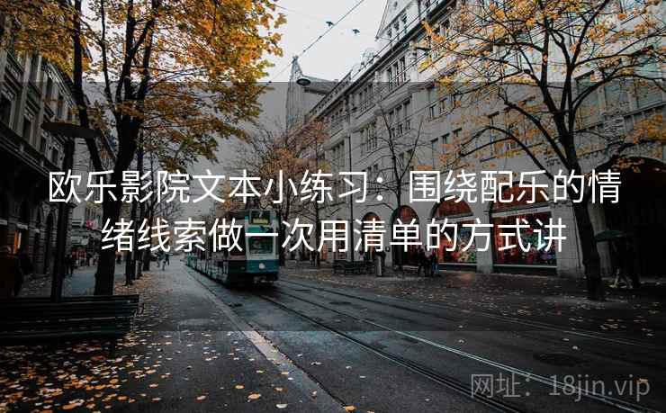 欧乐影院文本小练习：围绕配乐的情绪线索做一次用清单的方式讲